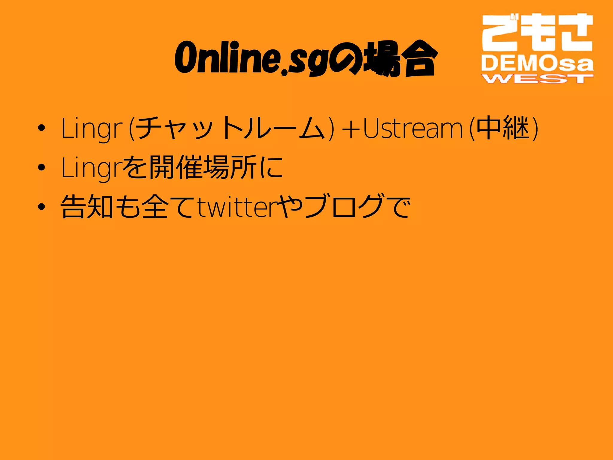 Online.sgの場合
• Lingr (チャットルーム) +Ustream (中継)
• Lingrを開催場所に
• 告知も全てtwitterやブログで
 
