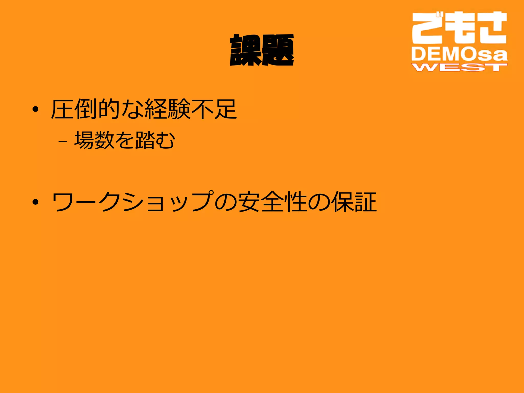 課題
• 圧倒的な経験不足
 – 場数を踏む


• ワークショップの安全性の保証
 