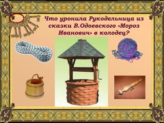 Что уронила Рукодельница из сказки В.Одоевского «Мороз Иванович» в колодец? 