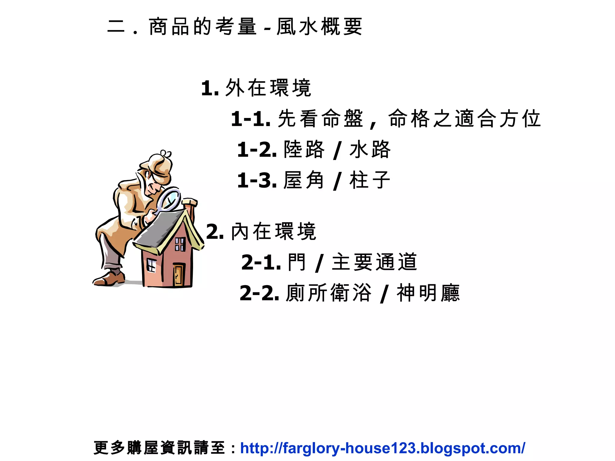 二 .  商品的考量 - 風水概要 1-1. 先看命盤 ,  命格之適合方位 1-2. 陸路 / 水路 1-3. 屋角 / 柱子 1. 外在環境 2-1. 門 / 主要通道 2-2. 廁所衛浴 / 神明廳 2. 內在環境 更多購屋資訊請至 :  http://farglory-house123.blogspot.com/ 