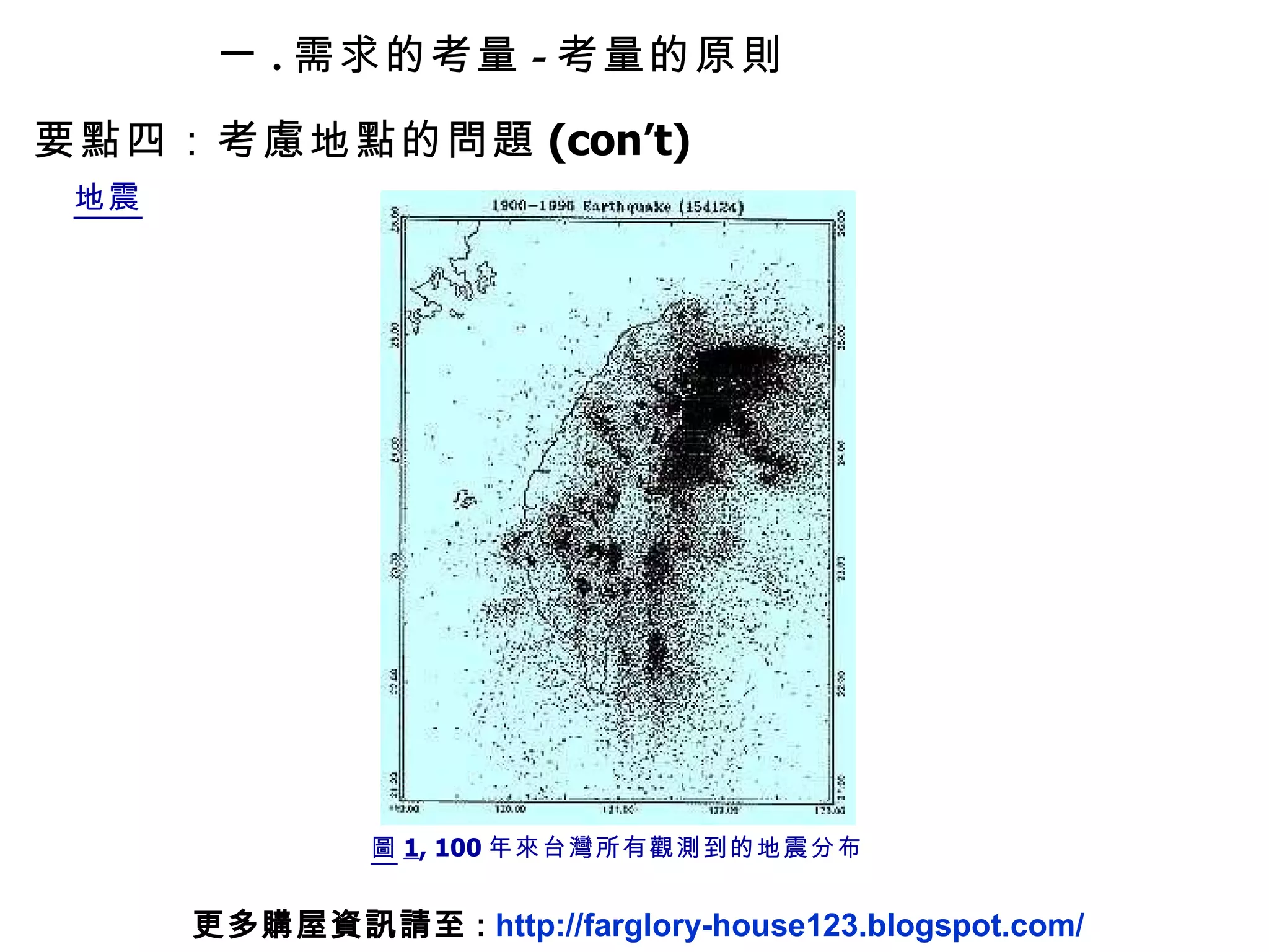 一 . 需求的考量 - 考量的原則 要點四：考慮地點的問題 (con’t) 地震 圖 1 , 100 年來台灣所有觀測到的地震分布 更多購屋資訊請至 :  http://farglory-house123.blogspot.com/ 
