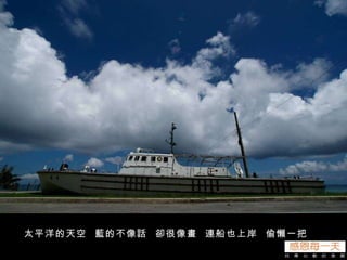 太平洋的天空  藍的不像話  卻很像畫  連船也上岸  偷懶一把 