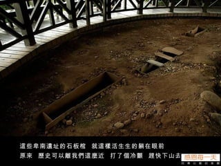 這些卑南遺址的石板棺  就這樣活生生的躺在眼前 原來  歷史可以離我們這麼近  打了個冷顫  趕快下山去 