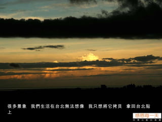 很多景象  我們生活在台北無法想像  我只想將它拷貝  拿回台北貼上 