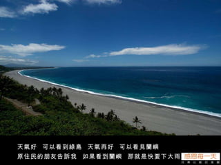 天氣好  可以看到綠島  天氣再好  可以看見蘭嶼 原住民的朋友告訴我  如果看到蘭嶼  那就是快要下大雨 