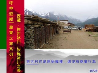 1 1 來古村 仍是原始模樣，還沒有商業行為 25/75 呼 神 遊 蹤│藏 東 之 旅 系 列 1 西藏：  來古冰川 、 米堆冰川 之美 