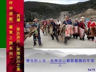1 1 懷念的人兒： 色季拉山 載歌載舞的年青人 54/75 呼 神 遊 蹤│藏 東 之 旅 系 列 1 西藏：  來古冰川 、 米堆冰川 之美 