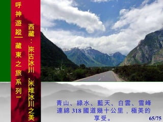 1 1 青山、綠水、藍天、白雲、雪峰連綿 318 國道幾十公里，極美的享受。 65/75 . 呼 神 遊 蹤│藏 東 之 旅 系 列 1 西藏：  來古冰川 、 米堆冰川 之美 