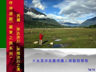 1 1 大地潔淨美麗得讓人感動與尊敬 70/75 . 呼 神 遊 蹤│藏 東 之 旅 系 列 1 西藏：  來古冰川 、 米堆冰川 之美 