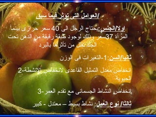 العوامل التى تؤثر فيما سبق / اولا / الجنس : يحتاج الرجل الى  40  سعر حرارى بينما المرأة  37 سعر وذلك لوجود طبقة رقيقة من الدهن تحت الجلد تقلل من تأثرها بالبرد ث انيا / السن :1- التغيرات فى الوزن 2- انخفاض معدل التمثيل القاعدى لانخفاض الانشطة الحيوية 3- انخفاض النشاط الجسمانى مع تقدم العمر ثالثا /  نوع العمل :  نشاط بسيط – معتدل  -  كبير 