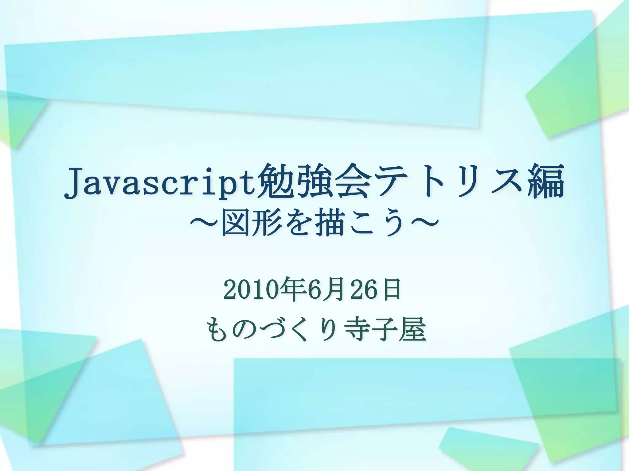 Javascript勉強会テトリス編～図形を描こう～2010年6月26日ものづくり寺子屋