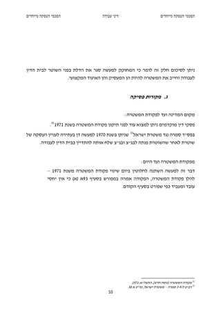 ‫הסכמי העסקה מיוחדים‬                  ‫דיני עבודה‬                          ‫הסכמי העסקה מיוחדים‬




‫ניתן לסיכום חלק זה לומר כי המחוקק למעשה סגר את הדלת בפני השוטר לבית הדין‬
                      ‫לעבודה וחייב את המשטרה להיות הן המעסיק והן האיגוד המקצועי.‬


                                                     ‫ג. מקורות פסיקה‬


                                                   ‫מקום המדינה ועד לפקודת המשטרה:‬
            ‫פסקי דין מוקדמים ניתן למצוא עוד לפני תיקון פקודת המשטרה בשנת 1791 23 .‬
‫בפס"ד סמרה נגד משטרת ישראל 33 שניתן בשנת 0791 למעשה דן בעתירה לעניין העסקה של‬
       ‫שוטרת לאחר שהשוטרת פנתה לבג"צ ובג"צ שלח אותה להתדיין בבית הדין לעבודה.‬


                                                            ‫מפקודת המשטרה ועד היום:‬
           ‫דבר זה למעשה השתנה לחלוטין ביום שינוי פקודת המשטרה משנת 1791 –‬
           ‫להלן פקודת המשטרה, הפקודה אמרה במפורש בסעיף 39א )א( כי אין יחסי‬
                                                  ‫עובד ומעביד כפי שפורט בסעיף הקודם.‬




                                                       ‫23 פקודת המשטרה ]נוסח חדש[, התשל"א-1791.‬
                                                    ‫33 דב"ע ל/9-3 סמרה – משטרת ישראל, פד"ע א 85.‬
                                        ‫01‬
 