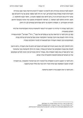 ‫הסכמי העסקה מיוחדים‬                           ‫דיני עבודה‬                               ‫הסכמי העסקה מיוחדים‬

     ‫דוגמא לעניין פגיעה בזכויות ניתן לראות כי המפכ"ל הוציא הוראות אשר פגעו בזכויות‬
   ‫הקנייניות לעניין פנסיה בכל השוטרים, דבר זה היה לפני מספר שנים אך עד היום לא קם‬
   ‫שוטר ודרש את הזכויות הנ"ל, ניתן ליחס זאת למספר סיבות 1. חוסר הבנה להחלטה. 2.‬
  ‫חשש להיות החלוץ לפני המחנה. 3. האיסור להתאגדות ומשכך עדר איגוד מקצועי הדואג‬
             ‫לזכויות העובדים. 4. הפנסיה רחוקה עד היום שפורשים )נפשית( לכן זה רחוק.‬


     ‫ניתן לומר בצורה די ברורה כי המצב הנ"ל עומד להשתנות בזכות האקדמיזציה של כוח‬
                                                                                         ‫האדם במשטרה.‬
                 ‫55‬         ‫45‬       ‫35‬
  ‫כמו כן ניתן לומר כי קריאתו של בג"צ במקרים של נוצר , ויזל ושפירא הקורא בצורה‬
        ‫ברורה וחדה לשנות את הדבר במישור החקיקתי ואינו נופל על אוזניים ערלות בבית‬
                      ‫המחוקקים וככך תעשה העבודה הפרלמנטארית לשינוי החקיקה בעתיד.‬


 ‫ניתן להוסיף לכך את נושא השינויים המבניים העוברים כיום על שוק העבודה, כיום הרצון‬
    ‫לשנות את מבנה העסקתם של השוטרים בעתיד, מבנה זה הולך להשתנות בכך שהשוטר‬
 ‫כבר כיום מפריש את כספי הפנסיה שלו, בעתיד יגויסו שוטרים תוך כוונה לסיים העסקתם‬
                                          ‫של רב השוטרים בתום תקופת התקשרות של 5 שנים.‬


     ‫ניתן לומר כי המצב כיום בו המעסיק של השוטר הינו גם האיגוד המקצועי, גם המעריך‬
                      ‫לצורך המשך העסקתו וגם ועדת הערר הינו נוגד את כללי הצדק הטבעי.‬


                                                    ‫ניתן לומר כי אין המצב צריך וחשוב שישתנה.‬




                                                   ‫35 בג"ץ 58/727 נוצר נ' בית הדין הארצי לעבודה, פ"ד מא)2( 985.‬
                                           ‫45 בג"צ 50/0775 נגה ויזל נ' מפכ"ל המשטרה, תק-על 6002)3(5772)6002(.‬
                            ‫55 בג"צ 50/15660/1566 אהרון )רוני( שפירא נ' ראש אגף כוח אדם במטכ"ל )טרם פורסם(.‬

                                                  ‫81‬
 