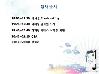 행사 순서

19:00~19:20 식사 및 Ice-breaking

19:20~19:40 터치링 임직원 소개

19:40~20:40 터치링 서비스 소개 및 시연

20:40~21:10 Q&A
21:10~23:00 뒷풀이
 