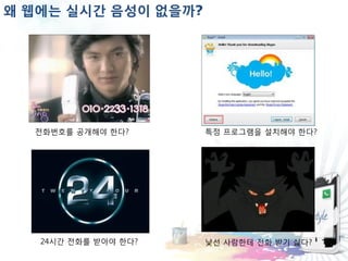 왜 웹에는 실시간 음성이 없을까?




  젂화번호를 공개해야 한다?      특정 프로그램을 설치해야 한다?




   24시간 젂화를 받아야 한다?   낯선 사람한테 젂화 받기 싫다?
 