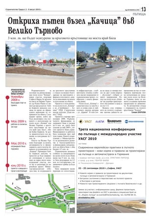 Строителство Градът, 2 - 8 август 2010 г.                                                                                                             sg.stroitelstvo.info
                                                                                                                                                                             13
                                                                                                                                                                ПЪТИЩА

  Откриха пътен възел „Качица” във
  Велико Търново
  3 млн. лв. ще бъдат осигурени за кръговото кръстовище на моста край Бяла




      ХРОНОЛОГИЯ НА             Разрешителното        за   на кръговото кръстовище        та инфраструктура - съоб-     ка на града се намира вхо-   премахване на част от мон-
      „ПЪТНО КРЪСТО-         ползване на реконструира-     е станало възможно благо-      щителната техника и кабе-     дът на друг голям квартал    тираната вертикална път-
      ВИЩЕ КАЧИЦА“
                             ния пътен възел ”Качица”,     дарение на преговорите с       лите високо напрежение от     - „Бузлуджа”, събират се     на сигнализация на запад-
      Ноември                важен участък, свързващ       фирмата изпълнител, дове-      първоначалния проект, съ-     много направления. Пу-       ния пътен възел на Вели-
      2008 г.                София и Варна, бе връчено     ли до намаляване на цената     образени с новата финан-      скът на пътен възел „Качи-   ко Търново, която до мо-
                             на кмета на Верико Търно-     за изпълнение на обекта.       сова рамка.                   ца“ ще подобри транспорт-    мента създаваше временна
      беше даден старт на    во д-р Румен Рашев от ми-        Проектът и изпълнение-         Пътен възел „Качица“ е     ното обслужване в града и    организация на движение-
      проекта                нистър-председателя Бой-      то на пътен възел „Качица”     единствен вход за зона В, в   по път I–4.                  то. Тя автоматично отпада
                             ко Борисов миналата сед-      е на „Стройинвест – Ал-        него се влива една от най-       Веднага след открива-     с откриването на пътното
                             мица по време на офици-       пине” ООД. Строителния         големите градски артерии      нето на пътното съоръже-     кръстовище “Качица”.
                             алната церемония по от-       надзор изпълни „План ин-       - ул. „Краков”. В тази точ-   ние започна дейността по               Силвия ЗЛАТКОВА
                             криването на обекта. След-    вест” ООД.
                             ващият проект, който ще          Проектът стартира през
                             бъде реализиран след пус-     ноември 2008. Първона-
      Май 2009 г. канетовъзел „Качица” във
                                      в експлоатация на    чалното финансиране от
                             пътен                         държавата беше в размер
      работата по пътния въ-
                             Велико Търново, е кръго-      на 6 млн. лв., които бяха
      зел спря               вото кръстовище на мо-        усвоени до май 2009 г., ко-
                             ста край град Бяла”, обя-     гато проектът беше спрян.
                             ви Бойко Борисов. За цел-     Финансирането и работата
                             та правителството взе ре-     бяха подновени през май
                             шение за осигуряване на 3     тази година. Новото спора-
                             млн. лв.                      зумение с Министерство-
                                Кметът на Велико Тър-      то на регионалното разви-
                             ново благодари за волята,     тие и благоустройството
      Май 2010 г. ангажираността и финан-                  за финансиране довършва-
      изграждането беше      сирането, което получи об-    нето на обекта беше с общ
      подновено              щината за изграждането на     бюджет 4.5 млн. лв.
                             „Качица”. Премиерът Бой-         Първоначално исканата
                             ко Борисов допълни, че        стойност за довършването
                             предстои да бъде направе-     на целия пътен възел беше
                             но озеленяване и залеся-      малко над 9 млн. лв., кои-
                             ване на парка около ново-     то бяха редуцирани на 4.5
                             изградения участък, кое-      млн. лв. и на практика с тях
      юли 2010 г. то ще се реализираМинис-
                             ропейски проект.
                                                  по ев-   движението трябва да бъде
                                                           пуснато.
      проектът е завършен и тър-председателят отбе-           Бяха направени малки
      пуснат в експлоатация ляза още, че изграждането      корекции по съпътстваща-
 