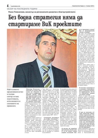 4   sg.stroitelstvo.info                                                                                              Строителство Градът, 2 - 8 август 2010 г.

ОБЗОР НА ПОСЛЕДНАТА ГОДИНА
 Росен Плевнелиев, министър на регионалното развитие и благоустройството:


 Без водна стратегия няма да
 стартираме ВиК проектите
                                                                                                                                     ви са причините за това?
                                                                                                                                     Кои са приоритетните
                                                                                                                                     обекти в сектора?
                                                                                                                                  - Да, така е. Но въпреки това
                                                                                                                                  едно нещо се случи във водния
                                                                                                                                  сектор – създават се асоциаци-
                                                                                                                                  ите. Това между другото е из-
                                                                                                                                  ключително тежка задача, за-
                                                                                                                                  щото се описват активите в ця-
                                                                                                                                  лата държава, на териториите
                                                                                                                                  на всички общини и вече има-
                                                                                                                                  ме зад гърба си 11-12 създа-
                                                                                                                                  дени асоциации. Това само за
                                                                                                                                  себе си е пробив, но извън това
                                                                                                                                  за водния сектор са необходи-
                                                                                                                                  ми още две ясни неща. Едно-
                                                                                                                                  то е стратегия, която се под-
                                                                                                                                  готвя от Министерството на
                                                                                                                                  околната среда и водите и ко-
                                                                                                                                  ято трябва да е готова да края
                                                                                                                                  на годината. А без тази страте-
                                                                                                                                  гия ние няма да хвърляме пари
                                                                                                                                  през прозореца, няма да рабо-
                                                                                                                                  тим на парче, както много дру-
                                                                                                                                  ги правителства в миналото са
                                                                                                                                  го правили.
                                                                                                                                  Второто много важно нещо е
                                                                                                                                  дали е възможно публично-
                                                                                                                                  частно партньорство във во-
                                                                                                                                  дния сектор. По това работи
                                                                                                                                  Международната финансова
                                                                                                                                  корпорация (по проект за съз-
                                                                                                                                  даване на предпоставки за ин-
                                                                                                                                  вестиции във водния сектор)
                                                                                                                                  и има срок до края на година-
                                                                                                                                  та, в който трябва да има кон-
                                                                                                                                  кретни резултати. На базата на
                                                                                                                                  тези резултати ние бихме мог-
                                                                                                                                  ли в началото на следващата
                                                                                                                                  година да имаме успешна сдел-
                                                                                                                                  ка във водния сектор и база, за
                                                                                                                                  да вървим напред.

                                                                                                                                     В момента в процедура по
Най-голямото                  Министър Плевнелиев, в
                              началото на своето упра-
                                                              Това обаче не е достатъчно,
                                                              темпото трябва да се ускори.
                                                                                                В тази работна група влизат об-
                                                                                                ластните управители на София-
                                                                                                                                     съгласуване е законопроек-
                                                                                                                                     тът за публично-частни-
предизвикателство             вление вие обявихте ек-         Поставили сме си за цел през      град и София-област, четирима        те партньорства. Той би
                              шън план за инфраструк-         2011 г. да договорим още 500      заместник-министри - на реги-        ли подпомогнал нещата
в пътния                      турните обекти, който           млн. евро. Зад тези пари сто-     оналното развитие и благоу-          във водния сектор?
                              към момента върви по гра-       ят седемте нови лота – два на     стройството, на транспорта, на    - Мисля, че дори и без да има
сектор остава                 фик. Ще успеете ли да за-       магистрала „Марица”, два на       околната среда и водите, на зе-   специален закон за публично-
подготовката,                 държите това темпо и
                              кои са следващите стъп-
                                                              „Струма”, пътят Кърджали -
                                                              Подкова, трасето Мездра – Бо-
                                                                                                меделието и храните, както и,
                                                                                                разбира се, главният архитект
                                                                                                                                  частните партньорства, такива
                                                                                                                                  дружества могат да се създават.
изпълнението и                ки, свързани с този план?       тевград и Софийският около-       на София Петър Диков и пред-      Министерството на регионал-
                           - Страшно много работа! Нищо       връстен път – Гара Яна. Из-       седателят на управителният съ-    ното развитие и благоустрой-
спазването на              повече. Правителството си е        вън това трябва да работим и      вет на Агенция „Пътна инфра-      ството в момента не участва
                           свършило работата дотолко-         по подготовката на проекти, на    структура” Божидар Йотов.         директно в създаването на този
правилата                  ва, доколкото е приоритизира-      алтернативни проекти. Такива      В магистралата „София – Ка-       закон. Надявам се, като му дой-
                           ло нещата по това, което изва-     са обходният път на Габрово и     лотина“ се включва и част от      де времето, да ни питат за ста-
                           дихме като план септември ми-      магистралата „София - Калоти-     западната тангента на София,      новище.
                           налата година. Оттук нататък       на“. Това са проекти за още 400   която е между пътния възел с
                           обаче най-голямото предизви-       млн. евро, които мислим, че мо-   магистрала „Люлин” до бул.           В края на миналата сед-
                           кателство за нас остава подго-     гат да се случат през този про-   „Сливница”, включена е цяла-         мица подписахте финан-
                           товката, изпълнението и спаз-      грамен период 2007 - 2013 г.      та северна тангента на София,        совото споразумение с Ев-
                           ването на правилата.                                                 разбира се, цялото трасе от Со-      ропейската инвестицион-
                           За миналата година успяхме да         Споменахте магистрала-         фия до Калотина и части от из-       на банка за създаването на
                           задвижим по един много впе-           та „София - Калотина“…         точната тангента на София.           Холдингов фонд по Jessica,
                           чатляващ начин магистрала          - Да, за магистралата „София -    Основната цел е да гарантира-        чиято дейност ще се упра-
                           „Тракия”. Лот 2 вече се строи,     Калотина“ има заповед на ми-      ме наистина перфектен тран-          влява от инвестиционен
                           за лот 3 в понеделник (бел. ред.   нистър-председателя      Бойко    зит през Калотина, без да на-        съвет. Какво ще предста-
                           - 2 август) правим първа ко-       Борисов за създаване на работ-    влизат коли в столицата, без да      влява този съвет, на какъв
                           пка, за 2 септември абсолют-       на група, която до края на сеп-   задръстват града.                    принцип ще работи и как
                           но по график е планирана и         тември да излезе с конкретен                                           ще бъде формиран?
                           първата копка и на лот 4. Т.е.     план по отношение на аутоба-        За разлика от напредъка         - Инвестиционният съвет ще се
                           за „Тракия” ние сме договори-      на, така че той да бъде форси-      при пътните обекти като         председателства от Министер-
                           ли 250 млн. евро, стартирайки      ран, но, разбира се, в рамките      че ли във водния сектор         ството на регионалното раз-
                           от нула.                           на възможното.                      нещата изостават. Как-          витие и благоустройството,
 