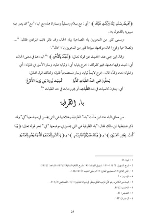 ‫ً‬
‫‪ L W V U T S M‬أي : ﻣﻊ ﺳﻼم وﻣﺴﻠﲈ وﻣﺴﺎواة ﻫﺬه ﻣﻊ اﻟﺒﺎء "ﻣﻊ" ﻗﺪ ﻳﻌﱪ ﻋﻨﻪ‬ ‫1‬




                                                                                        ‫ﺳﻴﺒﻮﻳﻪ ﺑﺎﳌﻔﻌﻮل ﺑﻪ2.‬
‫وﺳﻤﻰ ﻛﺜﲑ ﻣﻦ اﻟﻨﺤﻮﻳﲔ ﺑﺎء اﳌﺼﺎﺣﺒﺔ ﺑﺒﺎء اﳊﺎل وﻗﺪ ذﻛﺮ ذﻟﻚ اﳌﺮادى ﻓﻘﺎل: "...‬
                              ‫3‬
                                  ‫وﻟﺼﻼﺣﻴﺔ وﻗﻮع اﳊﺎل ﻣﻮﻗﻌﻬﺎ، ﺳﲈﻫﺎ ﻛﺜﲑ ﻣﻦ اﻟﻨﺤﻮﻳﲔ ﺑﺎء اﳊﺎل".‬

 ‫وﻗﺎل اﺑﻦ ﺟﻨﻲ ﻋﻨﺪ اﳊﺪﻳﺚ ﻋﻦ ﻗﻮﻟﻪ ﺗﻌﺎﱃ: ‪ " L D CM‬اﻟﺒﺎء ﻫﻨﺎ ﰲ ﻣﻌﻨﻰ اﳊﺎل،‬
                          ‫4‬




    ‫أي : ﺗﻨﺒﺖ وﻓﻴﻬﺎ دﻫﻨﻬﺎ، ﻓﻬﻮ ﻛﻘﻮﻟﻚ : ﺧﺮج ﺑﺜﻴﺎﺑﻪ أي : وﺛﻴﺎﺑﻪ ﻋﻠﻴﻪ، وﺳﺎر اﻷﺳﲑ ﰲ ﻏﻠﲈﻧﻪ : أي‬
                                      ‫ً‬               ‫ً‬
            ‫وﻏﻠﲈﻧﻪ ﻣﻌﻪ، وﻛﺄﻧﻪ ﻗﺎل : ﺧﺮج ﻻﺑﺴﺎ ﺛﻴﺎﺑﻪ، وﺳﺎر ﻣﺴﺘﺼﺤﺒﺎ ﻏﻠﲈﻧﻪ وﻛﺬﻟﻚ ﻗﻮل اﳍﺬﱃ:‬
                                   ‫ِ‬        ‫َ ﱢ ُ ِ َ َﱠ‬
        ‫5‬
          ‫َ َ ُ ُ‬
          ‫ﻛﺴﻴﺖ ُﺑﺮود َﺑﻨﻲ َﻳﺰﻳﺪ اﻷذرع‬
                           ‫َ‬      ‫ُ َ‬                          ‫ُ َ‬
                                           ‫َﻳـﻌﺜﺮن ﻓـﻲ ﺣـﺪ اﻟﻈﺒﺎت ﻛﺄﻧﲈ‬
                      ‫6‬                           ‫ُ ِ‬
                        ‫أي : ﻳﻌﺜﺮن ﻛﺎﺳﻴﺎت ﰲ ﺣﺪ اﻟﻈﺒﺎت، أو ﳎﺮوﺣﺎت ﰲ ﺣﺪ اﻟﻈﺒﺎت "‬


                                     ‫‪‬‬
 ‫ﻣﻦ ﻣﻌﺎﲏ اﻟﺒﺎء ﻋﻨﺪ اﺑﻦ ﻣﺎﻟﻚ "ﺑﺎء" اﻟﻈﺮﻓﻴﺔ وﻋﻼﻣﺘﻬﺎ ﻫﻲ اﻟﺘﻲ ﳛﺴﻦ ﰲ ﻣﻮﺿﻌﻬﺎ "ﰲ" وﻗﺪ‬

‫ذﻛﺮ ﺿﺎﺑﻄﻬﺎ اﺑﻦ ﻣﺎﻟﻚ ﻓﻘﺎل: "ﺑﺎء اﻟﻈﺮﻓﻴﺔ ﻫﻲ اﻟﺘﻲ ﳛﺴﻦ ﰲ ﻣﻮﺿﻌﻬﺎ " ﰲ " ﻧﺤﻮ ﻗﻮﻟﻪ ﺗﻌﺎﱃ: ‪! M‬‬

   ‫" # $ ‪ L‬و ‪ L 2 1 0 /M‬و ‪J I H G F E M‬‬        ‫8‬                                    ‫7‬




                                                                                                    ‫1 - ﻫﻮد: ٨٤‬
                    ‫2 - ﴍح اﻟﺘﺴﻬﻴﻞ: 3/051-151. ﺗﺴﻬﻴﻞ اﻟﻔﻮاﺋﺪ: 541، ﴍح اﻟﻜﺎﻓﻴﺔ اﻟﺸﺎﻓﻴﺔ: 2/708، اﳌﺴﺎﻋﺪ: 2/262.‬
                                                   ‫3 - اﳉﻨﻰ اﻟﺪاﲏ: 04، ﻣﺼﺎﺑﻴﺢ اﳌﻐﺎﲏ: 141، ﻣﻐﻨﻲ اﻟﻠﺒﻴﺐ 1/121،021.‬
                                                                                                 ‫4 - اﳌﺆﻣﻨﻮن: ٠٢‬
                              ‫5 - اﻟﺒﻴﺖ ﻣﻦ اﻟﻜﺎﻣﻞ، وﻫﻮ ﻷﰊ ذؤﻳﺐ اﳍﺬﱄ، ﻳﻨﻈﺮ ﰲ دﻳﻮان اﳍﺬﻟﻴﲔ: 1/1. اﳋﺼﺎﺋﺺ: 2/413.‬
                                                                                             ‫6 - اﳌﺤﺘﺴﺐ:2/88.‬
                                                                                                ‫7 - اﻟﻘﺼﺺ: ٤٤.‬
                                                                                             ‫8 - آل ﻋﻤﺮان: ٣٢١.‬



                                                   ‫52‬
 