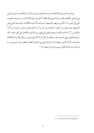 ‫وﻳﻨﻘﺴﻢ اﳊﺮف إﱃ ﺛﻼﺛﺔ أﻗﺴﺎم: ﺣﺮوف اﳌﻌﺠﻢ، وﺣﺮوف اﻷﺳﲈء واﻷﻓﻌﺎل، واﳊﺮوف اﻟﺘـﻲ‬
‫ﻫﻲ أﺑﻌﺎض اﻟﻜﻠﻤﺔ، وﻟﻘﺪ ﺑﲔ اﻟﺰﺟﺎﺟﻲ ذﻟﻚ ﻓﻘﺎل:"اﳊﺮوف ﻋـﲆ ﺛﻼﺛـﺔ أﴐب؛ ﺣـﺮوف اﳌﻌﺠـﻢ:‬
‫اﻟﺘﻲ ﻫﻲ أﺻﻞ ﻣﺪار اﻷﻟﺴﻦ ﻋﺮﺑﻴﻬﺎ وﻋﺠﻤﻴﻬﺎ، وﺣـﺮوف اﻷﺳـﲈء واﻷﻓﻌـﺎل، واﳊـﺮوف اﻟﺘـﻲ ﻫـﻲ‬
‫أﺑﻌﺎﺿﻬﺎ، ﻧﺤﻮ: اﻟﻌﲔ ﻣﻦ "ﺟﻌﻔﺮ"، واﻟﻀﺎد ﻣﻦ "ﴐب" وﻣﺎ أﺷﺒﻪ ذﻟـﻚ، وﻧﺤـﻮ: اﻟﻨـﻮن ﻣـﻦ "أن"‬
‫واﻟﻼم ﻣﻦ "ﱂ" وﻣﺎ أﺷﺒﻪ ذﻟﻚ، وﺣﺮوف اﳌﻌﺎﲏ اﻟﺘﻲ ﲡﻲء ﻣﻊ اﻷﺳﲈء واﻷﻓﻌﺎل اﻟﺘﻲ ﲡﻲء ﳌﻌﺎن. ﻓﺄﻣﺎ‬
‫ﺣﺮوف اﳌﻌﺠﻢ، ﻓﻬﻲ أﺻﻮات ﻏﲑ ﻣﺘﻮاﻓﻘﺔ وﻻ ﻣﻘﱰﻧﺔ وﻻ داﻟﺔ ﻋﲆ ﻣﻌﻨﻰ ﻣﻦ ﻣﻌﺎﲏ اﻷﺳﲈء واﻷﻓﻌـﺎل‬
‫واﳊﺮوف، إﻻ أﳖﺎ أﺻﻞ ﺗﺮﻛﻴﺒﻬﺎ، وأﻣﺎ اﳊﺮوف اﻟﺘﻲ ﻫﻲ أﺑﻌﺎض اﻟﻜﻠﻢ؛ ﺑﺎﻟﺒﻌﺾ ﺣﺪ ﻣﻨﺴﻮب إﱃ ﻣـﺎ‬
                                    ‫1‬
                                        ‫ﻫﻮ أﻛﺜﺮ ﻣﻨﻪ، ﻛﲈ أن اﻟﻜﻞ ﻣﻨﺴﻮب إﱃ ﻣﺎ ﻫﻮ اﺻﻐﺮ ﻣﻨﻪ "‬




                                                          ‫1 - اﻹﻳﻀﺎح ﰲ ﻋﻠﻞ اﻟﻨﺤﻮ: ﻟﻠﺰﺟﺎﺟﻲ، 44-54.‬



                                            ‫9‬
 