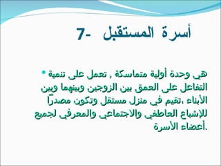 7-  أسرة المستقبل  هي وحدة أولية متماسكة  ,  تعمل على تنمية التفاعل على العمق بين الزوجين وبينهما وبين الأبناء ،تقيم في منزل مستقل وتكون مصدراً للإشباع العاطفي والاجتماعي والمعرفي لجميع أعضاء الأسرة  . 