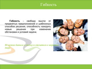 ГибкостьГибкость - свобода мысли от предвзятых предположений и шаблонных способов решения, способность находить новые решения при изменении обстановки и условий задачи.Не нужно биться о стенку и стучаться в закрытую дверь