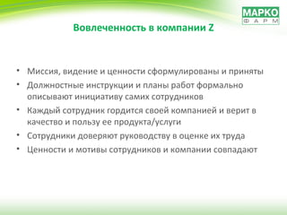 Вовлеченность в компании  Z Миссия, видение и ценности сформулированы и приняты Должностные инструкции и планы работ формально описывают инициативу самих сотрудников Каждый сотрудник гордится своей компанией и верит в качество и пользу ее продукта/услуги Сотрудники доверяют руководству в оценке их труда Ценности и мотивы сотрудников и компании совпадают 