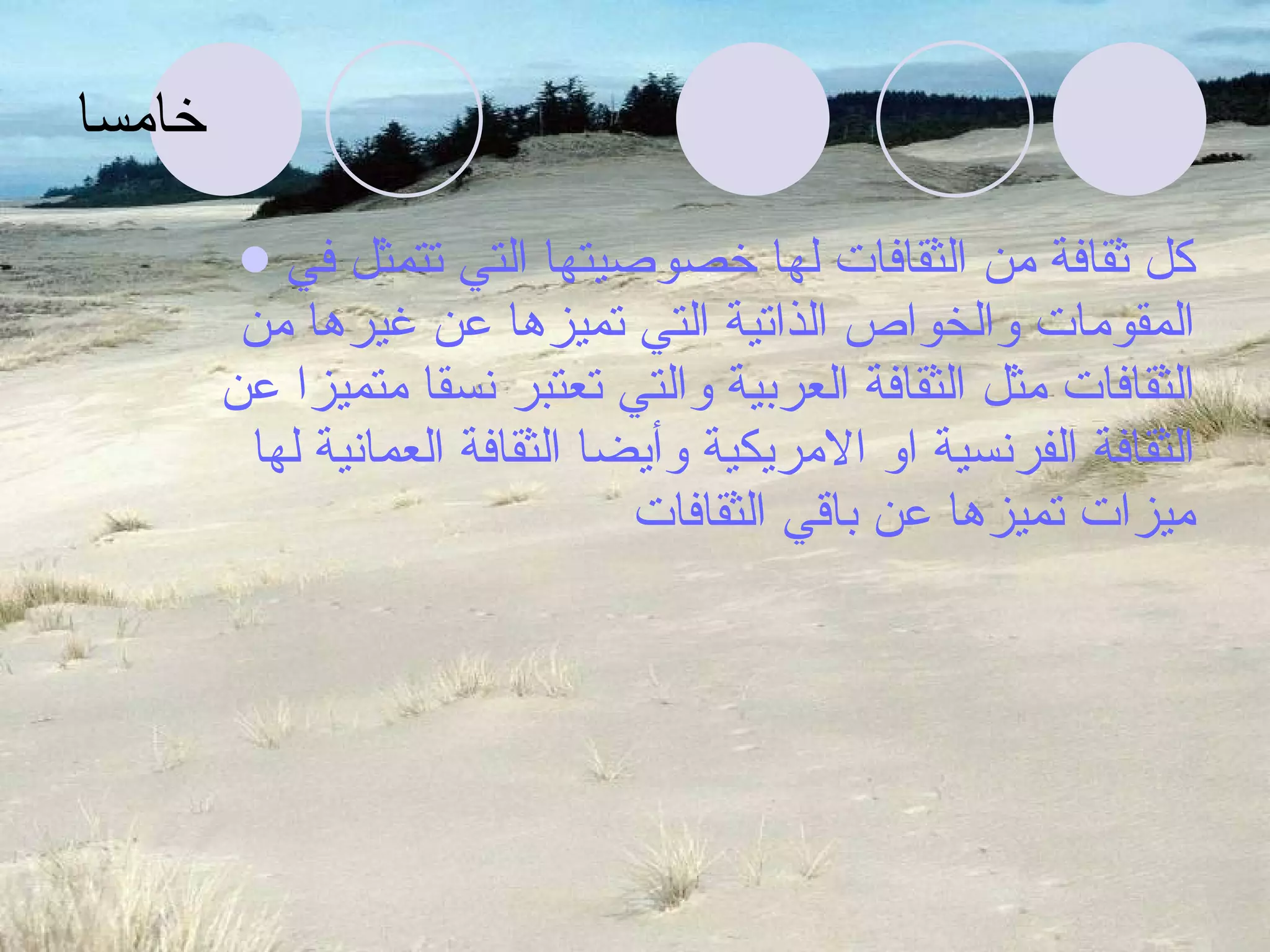 خامسا كل ثقافة من الثقافات لها خصوصيتها التي تتمثل في المقومات والخواص الذاتية التي تميزها عن غيرها من الثقافات مثل الثقافة العربية والتي تعتبر نسقا متميزا عن الثقافة الفرنسية او الامريكية وأيضا الثقافة العمانية لها ميزات تميزها عن باقي الثقافات 