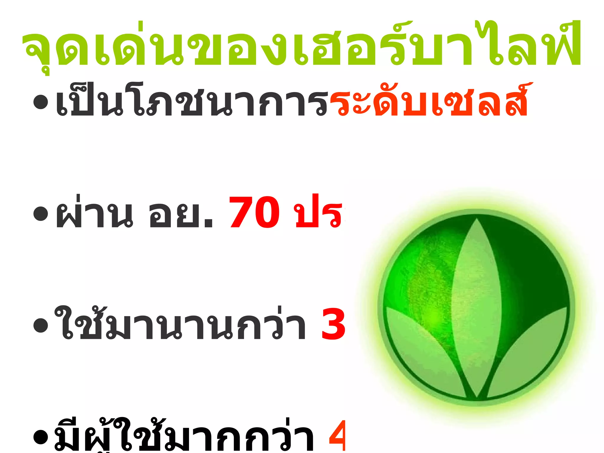 จุดเด่นของเฮอร์บาไลฟ์ เป็นโภชนาการ ระดับเซลส์ ผ่าน อย .  70  ประเทศ ใช้มานานกว่า  30  ปี มีผู้ใช้มากกว่า  40  ล้านคน ทั่วโลกในทุก ๆ วัน 