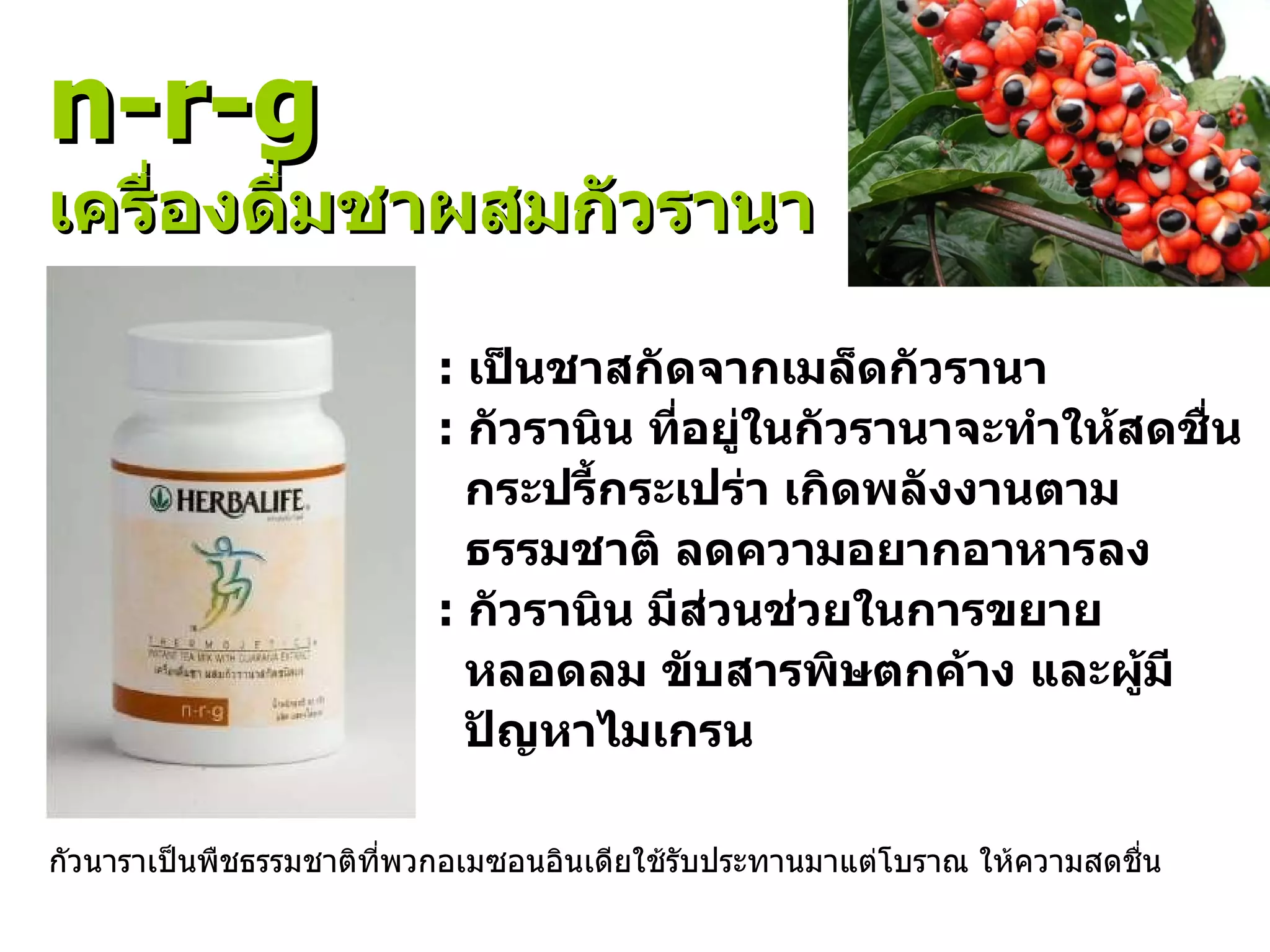 :  เป็นชาสกัดจากเมล็ดกัวรานา :  กัวรานิน ที่อยู่ในกัวรานาจะทำให้สดชื่น กระปรี้กระเปร่า เกิดพลังงานตาม ธรรมชาติ ลดความอยากอาหารลง :  กัวรานิน มีส่วนช่วยในการขยาย หลอดลม ขับสารพิษตกค้าง และผู้มี ปัญหาไมเกรน n-r-g   เครื่องดื่มชาผสมกัวรานา กัวนาราเป็นพืชธรรมชาติที่พวกอเมซอนอินเดียใช้รับประทานมาแต่โบราณ ให้ความสดชื่น 