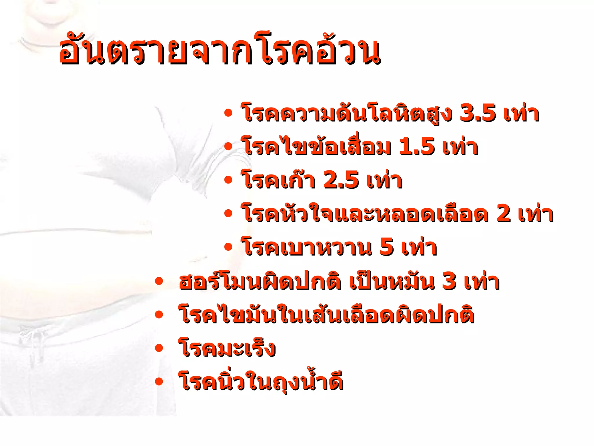 อันตรายจากโรคอ้วน โรคความดันโลหิตสูง  3.5  เท่า โรคไขข้อเสื่อม  1.5  เท่า โรคเก๊า  2.5  เท่า โรคหัวใจและหลอดเลือด  2  เท่า โรคเบาหวาน  5  เท่า ฮอร์โมนผิดปกติ เป็นหมัน  3  เท่า โรคไขมันในเส้นเลือดผิดปกติ โรคมะเร็ง โรคนิ่วในถุงน้ำดี 
