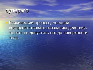 суперэго Психический процесс, могущий воспрепятствовать осознанию действия, то есть не допустить его до поверхности тела. 