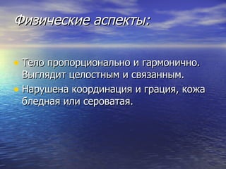 Физические аспекты: Тело пропорционально и гармонично. Выглядит целостным и связанным.  Нарушена координация и грация, кожа бледная или сероватая. 