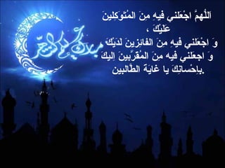 اَللّهُمَّ اجْعَلني فيهِ مِنَ المُتَوَكِلينَ عَلَيْكَ ،  وَ اجْعَلني فيهِ مِنَ الفائِزينَ لَدَيْكَ ،  وَ اجعَلني فيه مِنَ المُقَرَّبينَ اِليكَ بِاِحْسانِكَ يا غايَةَ الطّالبينَ  . 