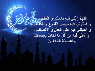 اَللّهُمَّ زَيِّنِّي فيهِ بالسِّترِ وَ الْعَفافِ ، وَ اسْتُرني فيهِ بِلِباسِ الْقُنُوعِ و َالكَفافِ وَ احْمِلني فيهِ عَلَى الْعَدْلِ وَ الْإنصافِ ،  وَ آمنِّي فيهِ مِنْ كُلِّ ما اَخافُ بِعِصْمَتِكَ ياعصمَةَ الْخائفينَ  . 