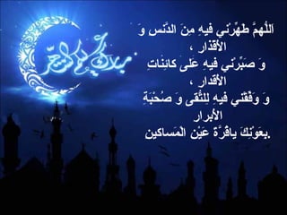 اَللّهُمَّ طَهِّرْني فيهِ مِنَ الدَّنسِ وَ الْأقْذارِ ،  وَ صَبِّرْني فيهِ عَلى كائِناتِ الْأَقدارِ ،  وَ وَفِّقْني فيهِ لِلتُّقى وَ صُحْبَةِ الْأبرارِ  بِعَوْنِكَ ياقُرَّةَ عَيْن الْمَساكينِ  . 