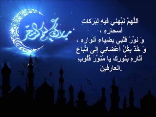 اَللّهُمَّ نَبِّهني فيهِ لِبَرَكاتِ أسحارِهِ ،  وَ نوِّرْ قَلْبي بِضِياءِ أنوارِهِ ، وَ خُذْ بِكُلِّ أعْضائِي إلى اتِّباعِ آثارِهِ بِنُورِكَ يا مُنَوِّرَ قُلُوبِ العارفينَ  . 