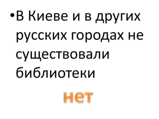 В Киеве ив других русских городах не существовали библиотеки нет