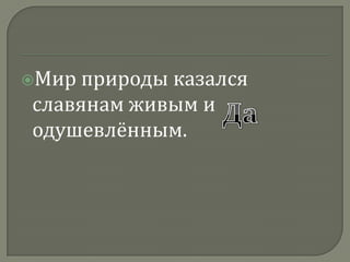 Мир природы казался славянам живым и одушевлённым.Да
