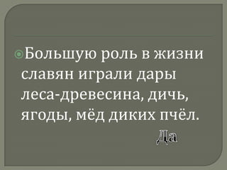 Большую роль в жизни славян играли дары леса-древесина, дичь, ягоды, мёд диких пчёл.Да 