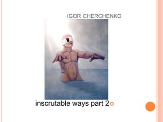 igorcherchenko איגור צ'רצ'נקוinscrutable ways part 2