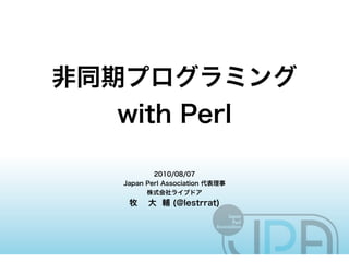非同期プログラミング
   with Perl

           2010/08/07
   Japan Perl Association 代表理事
         株式会社ライブドア
    牧    大 輔 (@lestrrat)
 