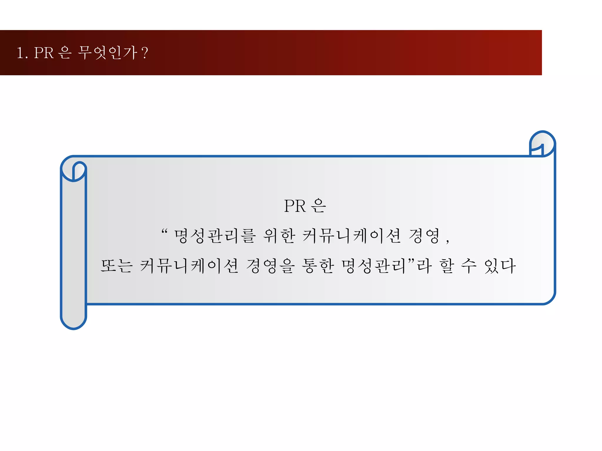 1. PR 은 무엇인가 ?  PR 은  “ 명성관리를 위한 커뮤니케이션 경영 ,  또는 커뮤니케이션 경영을 통한 명성관리”라 할 수 있다 