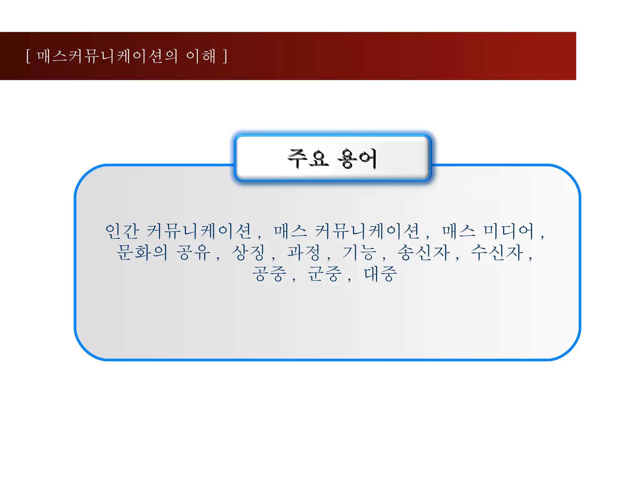 인간 커뮤니케이션 ,  매스 커뮤니케이션 ,  매스 미디어 ,  문화의 공유 ,  상징 ,  과정 ,  기능 ,  송신자 ,  수신자 ,  공중 ,  군중 ,  대중  [ 매스커뮤니케이션의 이해 ] 주요 용어 