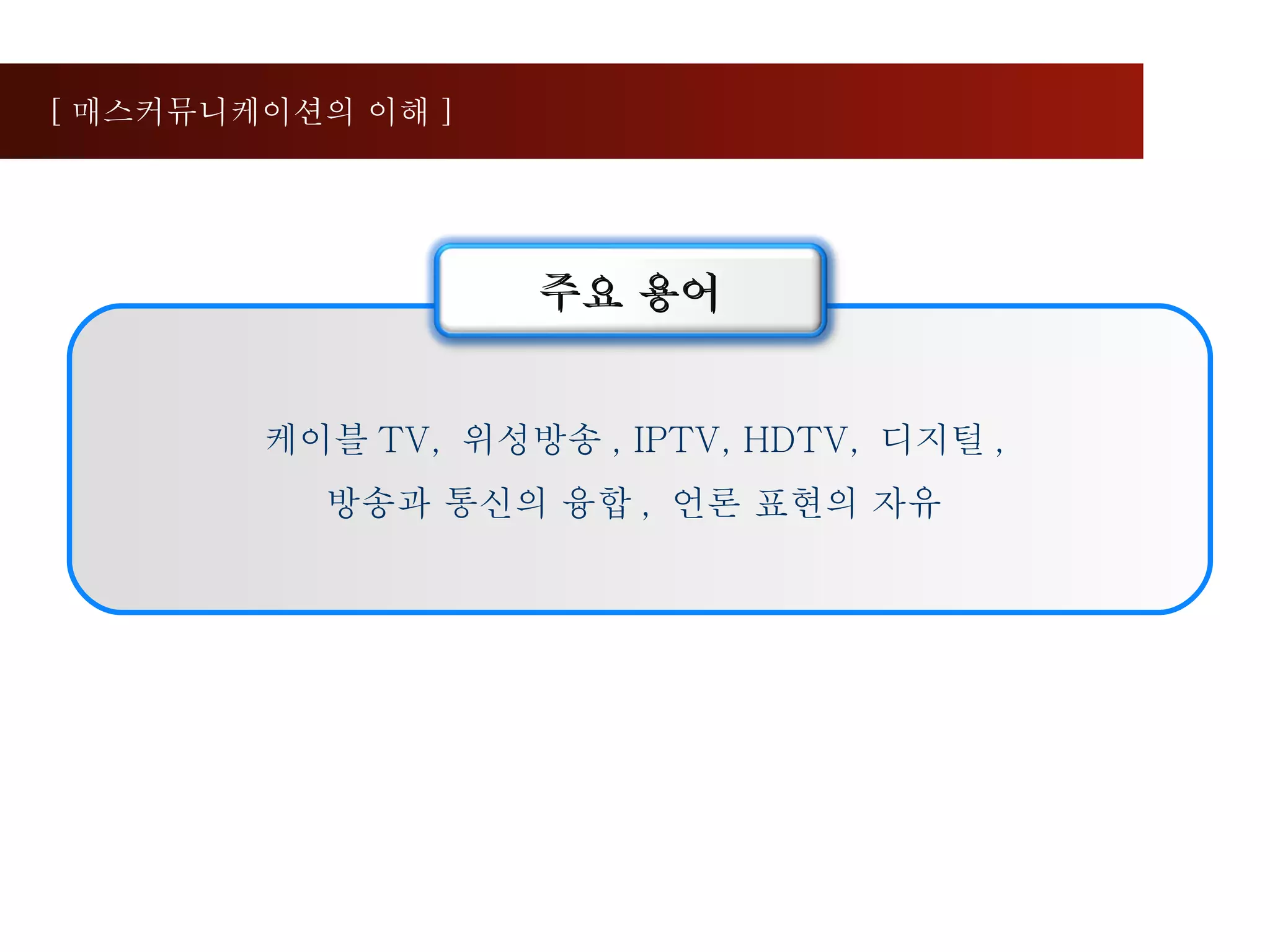 케이블 TV,  위성방송 , IPTV, HDTV,  디지털 ,  방송과 통신의 융합 ,  언론 표현의 자유  [ 매스커뮤니케이션의 이해 ] 주요 용어 
