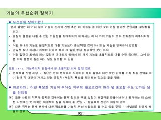 기능의 우선순위 정하기 우선순위 정하기란 ? 앞서 설명한 네 가지 필수 기능의 논리적 진행 혹은 이 기능들 중 어떤 것이 가장 중요한 것인지를 결정함을 의미 양질의 결정을 내릴 수 있는 가능성을 최대화하기 위해서는 이 네 가지 기능이 모두 조화롭게 이루어져야 함 어떤 하나의 기능도 본질적으로 다른 기능보다 중심적인 것이 아니라는 사실을 반복하여 강조함  단일한 집단 의제나 계획이 있다고 해서 그 일이 항상 성공적인 것은 아님  어떤 집단이 최선의 의사 결정에 다다르기 위해서 네 가지 기능을 효율적으로 다룰 수만 있다면 ,  그에 따른 의사 결정의 질은 어느 정도 담보할 수 있음  도표  16-1.  기능주의적 관점에서 본 효율적인 의사 결정 경로 문제해결 진행 과정  -  집단은 문제 분석에서 시작하여 목표 설정과 대안 확인 단계를 거쳐 최종 선택을 하기 전에 각 대안이 가지고 있는 긍정적 · 부정적 특성을 평가하는 것으로 끝을 맺음 히로가와 :  어떤 특정한 기능이 주어진 직무의 필요조건에 따라 덜 중요할 수도 있다는 점을 인정함 예 )  모든 사람의 직무가 명확한 경우에는 문제 정의와 목표 설정이 해결책을 만들어내거나 평가하는 데 소비한 시간에는 못 미치는 해결책의 질을 가져다 줄 것임  -  방송제작 전문가 채용의 경우 예 )  다른 직무는 문제 분석에 대한 명료화를 기능적 우선 사항으로 둘 수도 있을 것임  -  저널리즘 전공자 채용의 경우 