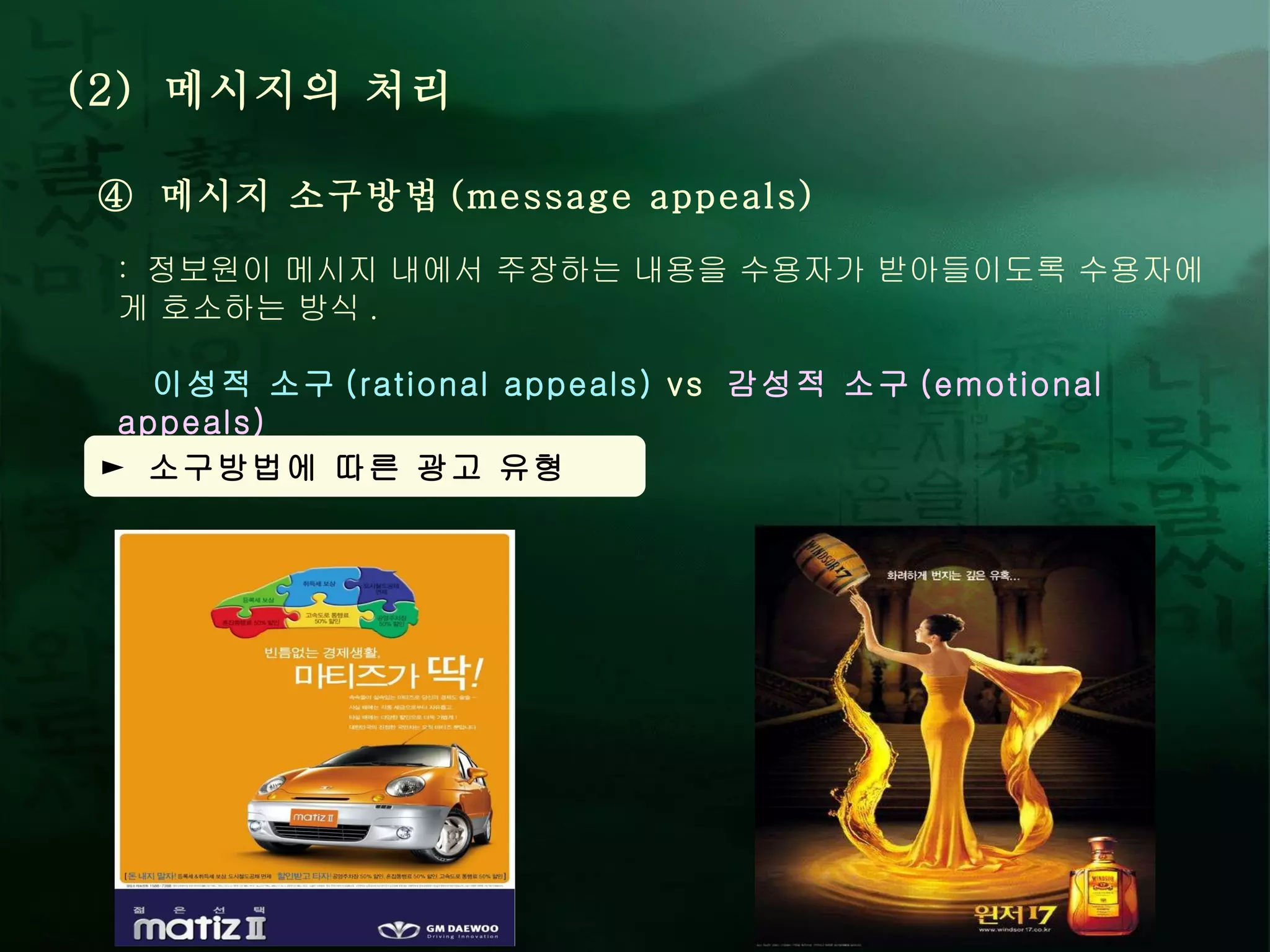 (2)  메시지의 처리 ④  메시지 소구방법 (message appeals) :  정보원이 메시지 내에서 주장하는 내용을 수용자가 받아들이도록 수용자에게 호소하는 방식 .  이성적 소구 (rational appeals)  vs  감성적 소구 (emotional appeals) ►  소구방법에 따른 광고 유형 