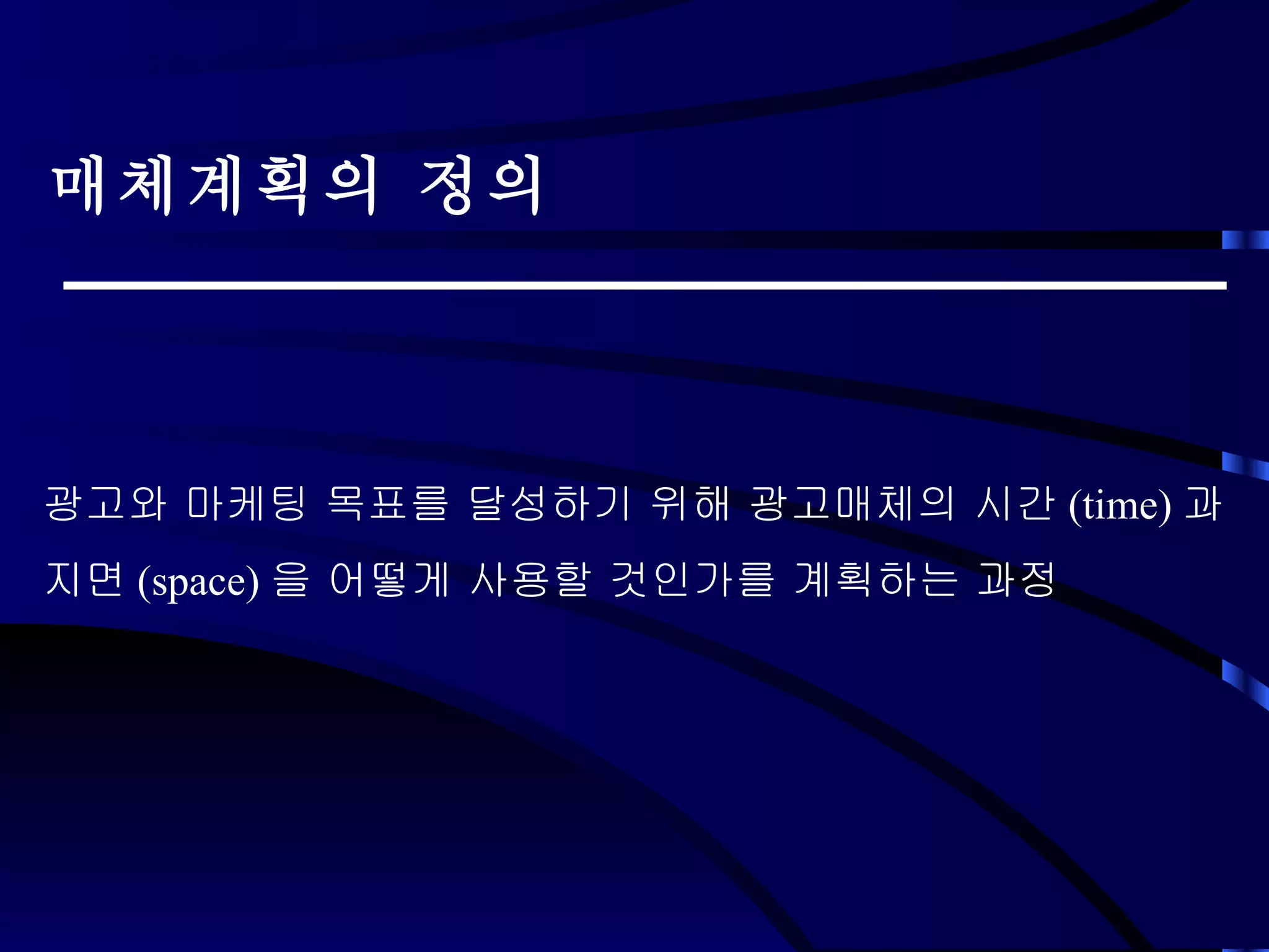 매체계획의 정의   광고와 마케팅 목표를 달성하기 위해 광고매체의 시간 (time) 과  지면 (space) 을 어떻게 사용할 것인가를 계획하는 과정 