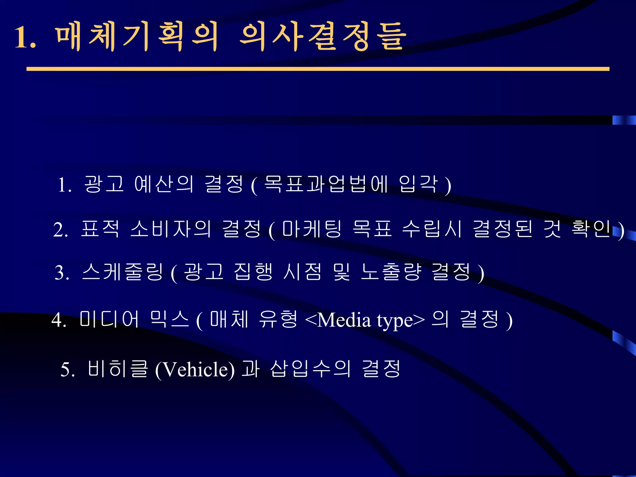 1.  매체기획의 의사결정들   1.  광고 예산의 결정 ( 목표과업법에 입각 ) 2.  표적 소비자의 결정 ( 마케팅 목표 수립시 결정된 것 확인 ) 4.  미디어 믹스 ( 매체 유형 <Media type> 의 결정 ) 5.  비히클 (Vehicle) 과 삽입수의 결정 3.  스케줄링 ( 광고 집행 시점 및 노출량 결정 ) 