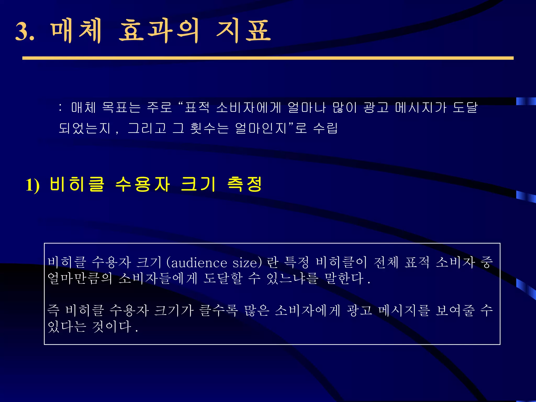 3.  매체 효과의 지표 1)  비히클 수용자 크기 측정 :  매체 목표는 주로  “ 표적 소비자에게 얼마나 많이 광고 메시지가 도달되었는지 ,  그리고 그 횟수는 얼마인지 ” 로 수립 비히클 수용자 크기 (audience size) 란 특정 비히클이 전체 표적 소비자 중  얼마만큼의 소비자들에게 도달할 수 있느냐를 말한다 .  즉 비히클 수용자 크기가 클수록 많은 소비자에게 광고 메시지를 보여줄 수  있다는 것이다 .  