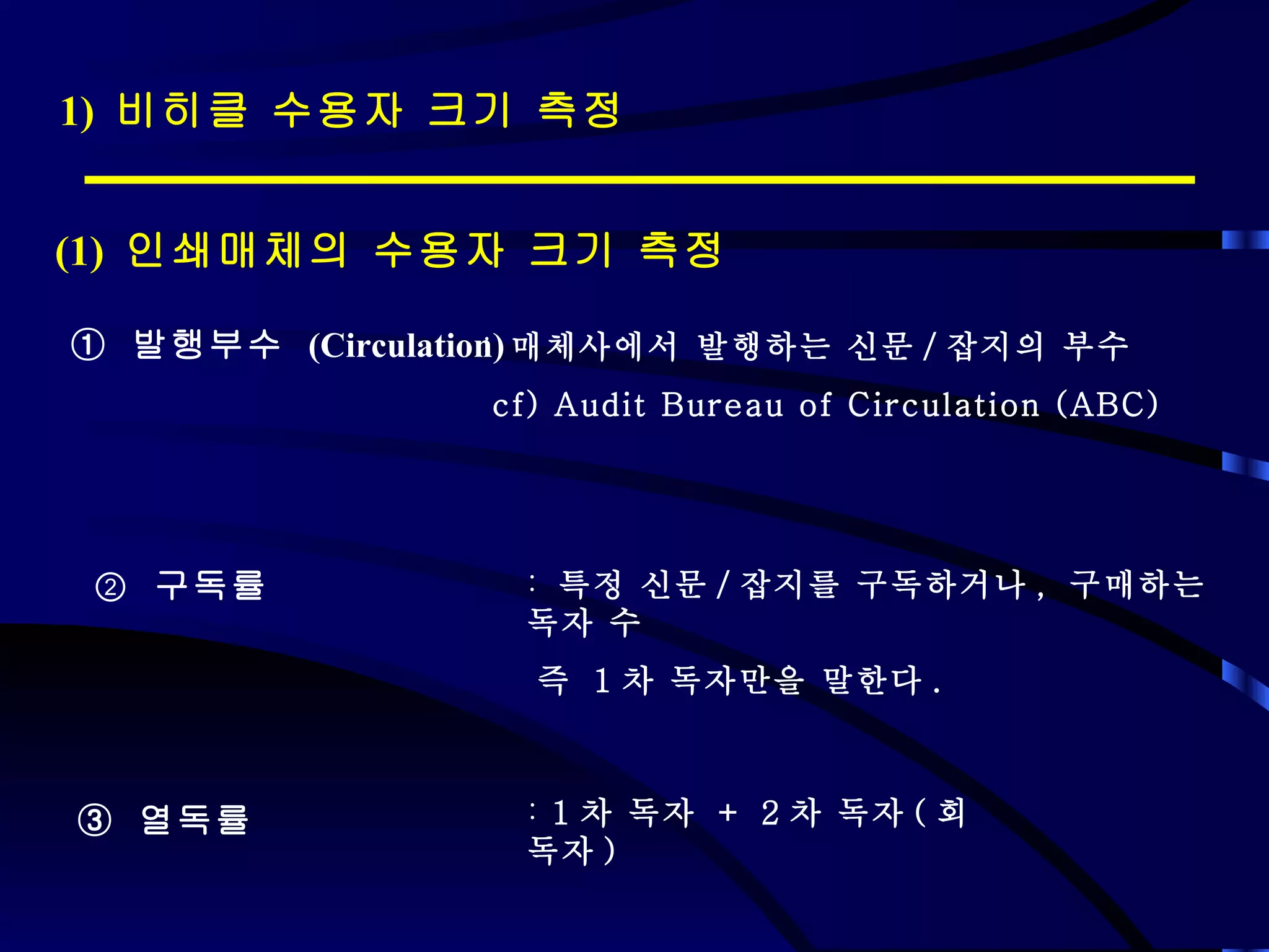 ①  발행부수  (Circulation) ②  구독률 ③  열독률  매체사에서 발행하는 신문 / 잡지의 부수 cf) Audit Bureau of Circulation (ABC) 특정 신문 / 잡지를 구독하거나 ,  구매하는 독자 수 즉  1 차 독자만을 말한다 .  1 차 독자  + 2 차 독자 ( 회독자 ) 1)  비히클 수용자 크기 측정 (1)  인쇄매체의 수용자 크기 측정 
